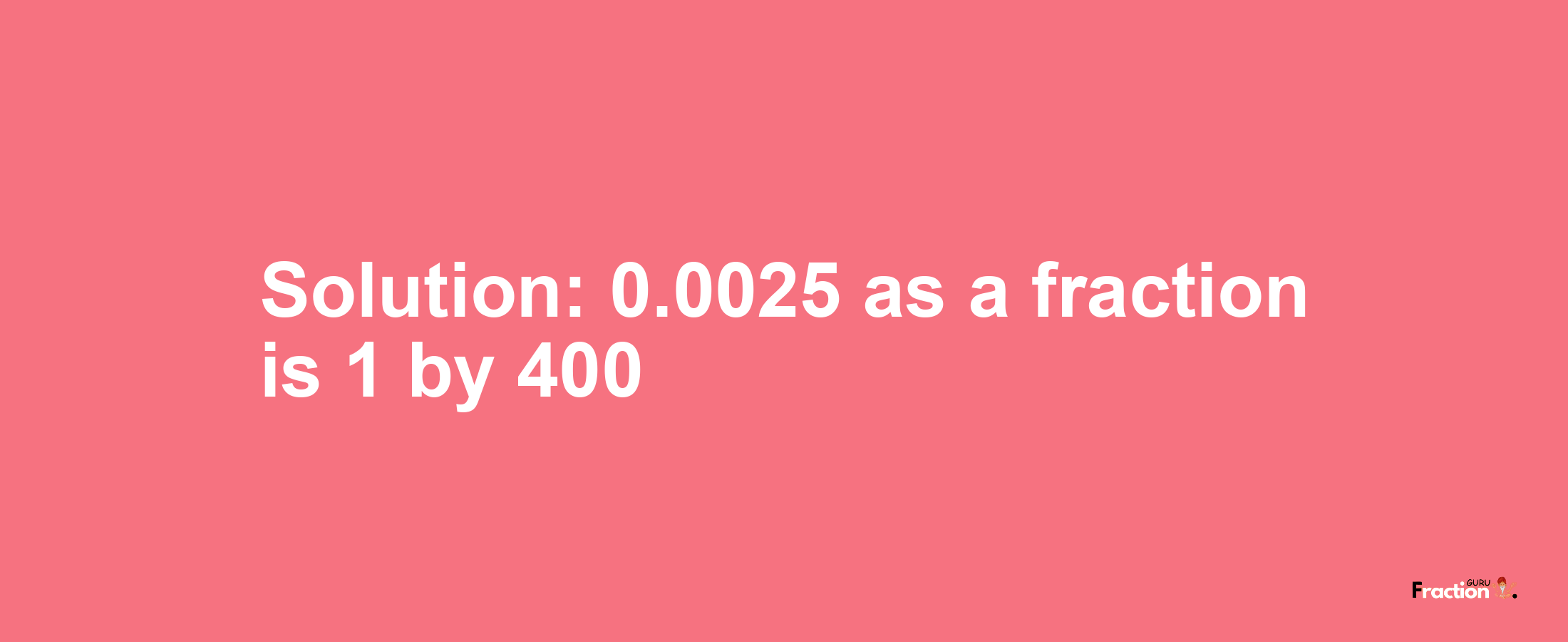 Solution:0.0025 as a fraction is 1/400
